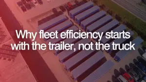 Why fleet efficiency starts with the trailer, not the truck