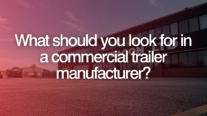 What should you look for in a commercial trailer manufacturer?